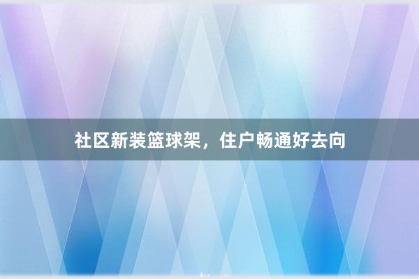 社区新装篮球架，住户畅通好去向